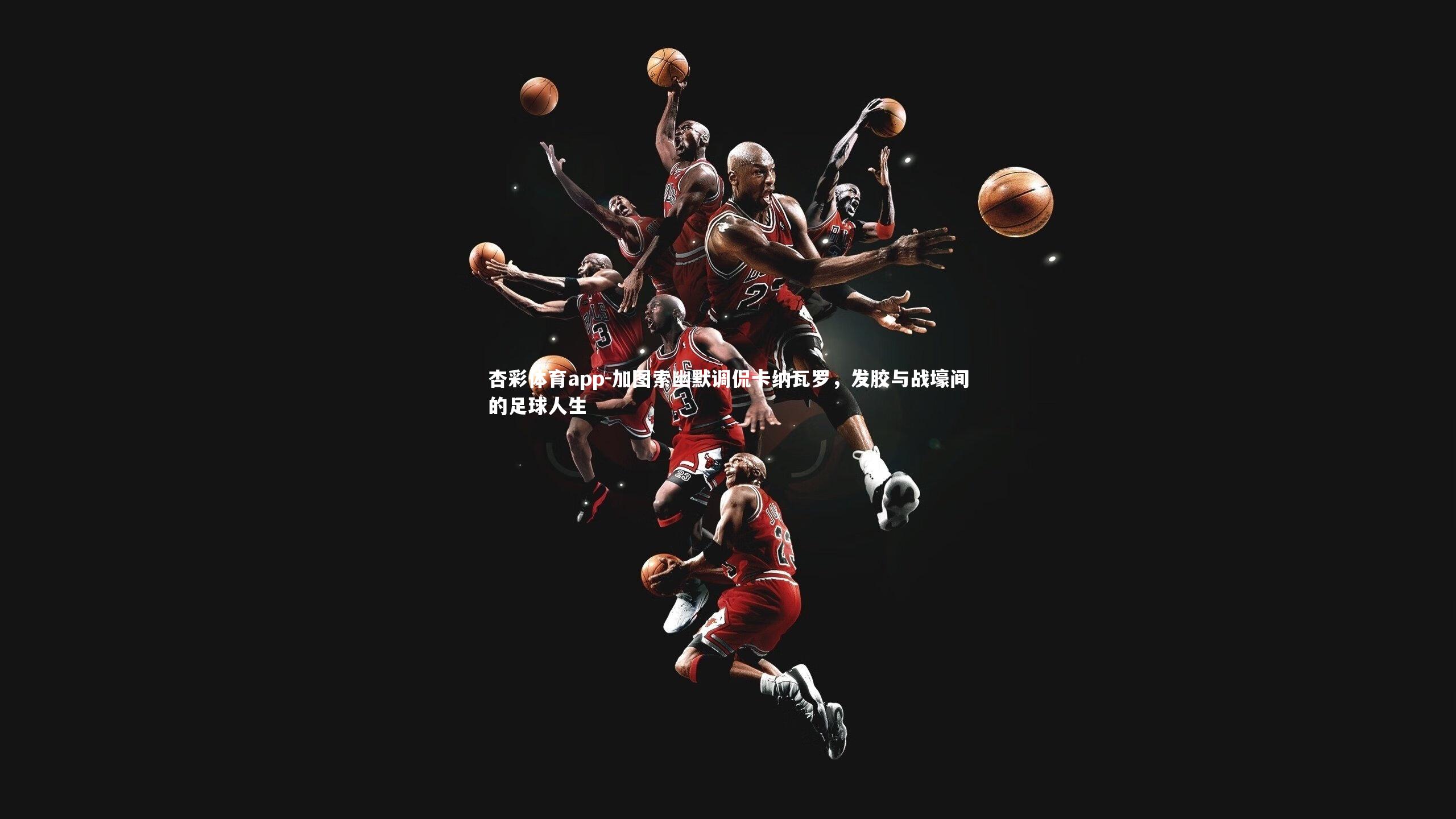 杏彩体育app-加图索幽默调侃卡纳瓦罗，发胶与战壕间的足球人生